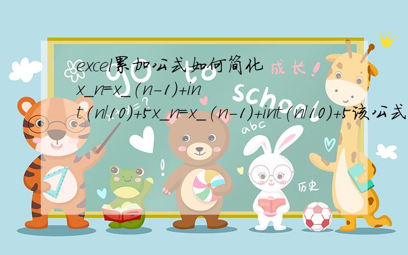 excel累加公式如何简化 x_n=x_(n-1)+int(n/10)+5x_n=x_(n-1)+int(n/10)+5该公式意思是：第n行的值=第n-1行的值+（n/10）取整+5我希望将公式改为,第n行的值仅和行数n有关,即x_n=y（n）.怎么改呢?