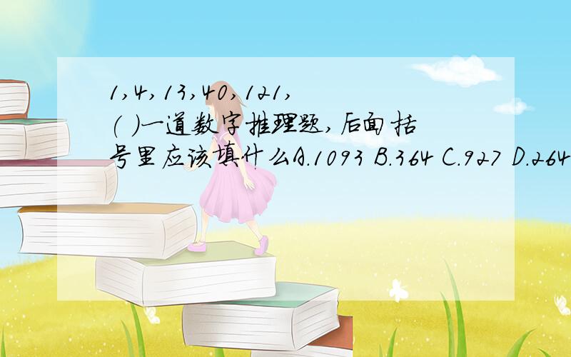 1,4,13,40,121,( )一道数字推理题,后面括号里应该填什么A.1093 B.364 C.927 D.264