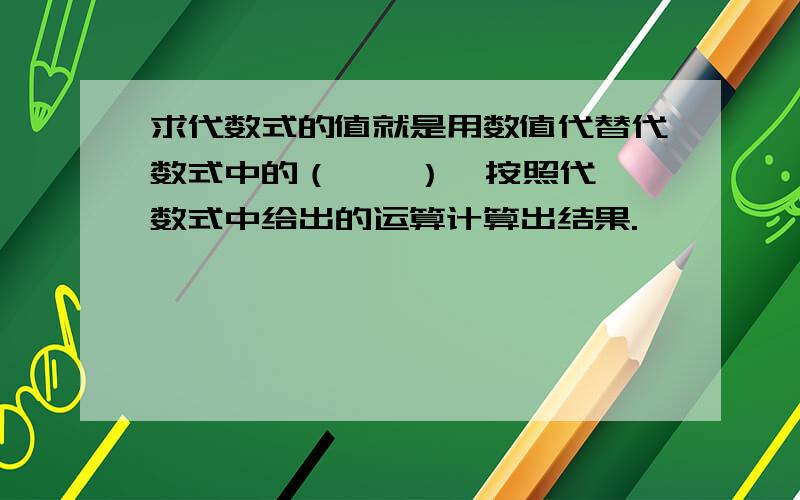 求代数式的值就是用数值代替代数式中的（    ）,按照代数式中给出的运算计算出结果.