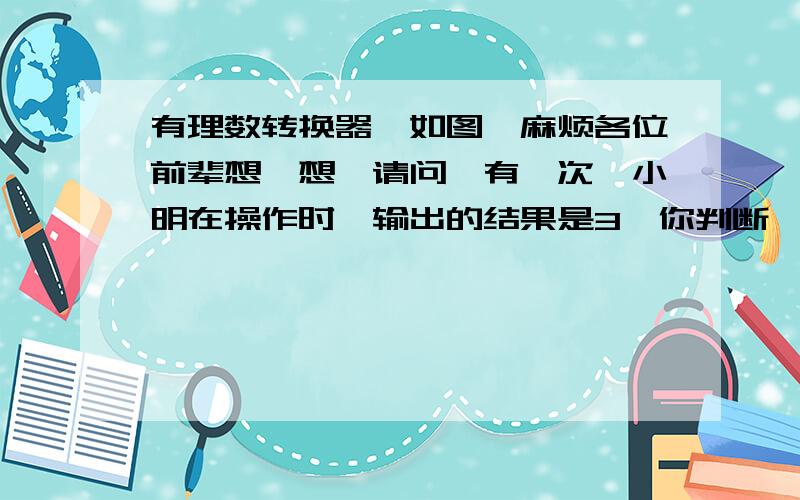 有理数转换器,如图,麻烦各位前辈想一想,请问,有一次,小明在操作时,输出的结果是3,你判断一下,小明可能输入的数是什么数?（最多写4个数即可）