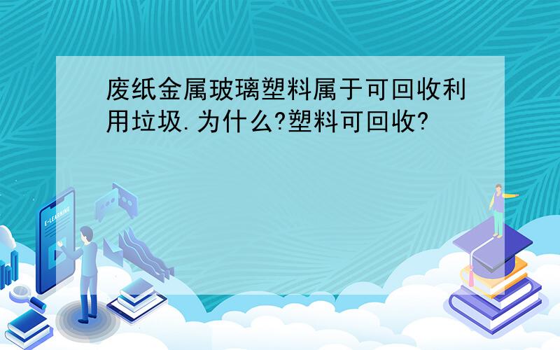 废纸金属玻璃塑料属于可回收利用垃圾.为什么?塑料可回收?