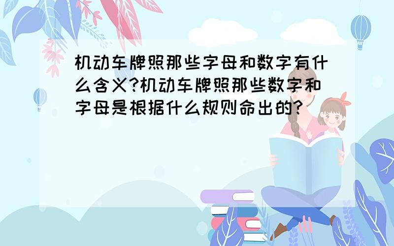 机动车牌照那些字母和数字有什么含义?机动车牌照那些数字和字母是根据什么规则命出的?