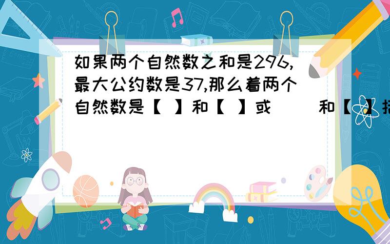 如果两个自然数之和是296,最大公约数是37,那么着两个自然数是【 】和【 】或[ ]和【 】括号里填数字