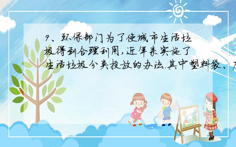 9、环保部门为了使城市生活垃圾得到合理利用,近年来实施了生活垃圾分类投放的办法.其中塑料袋、废纸、旧橡胶制品等属于                        （  ）  A.无机物          B.有机物           C.盐类