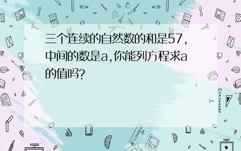 三个连续的自然数的和是57,中间的数是a,你能列方程求a的值吗?