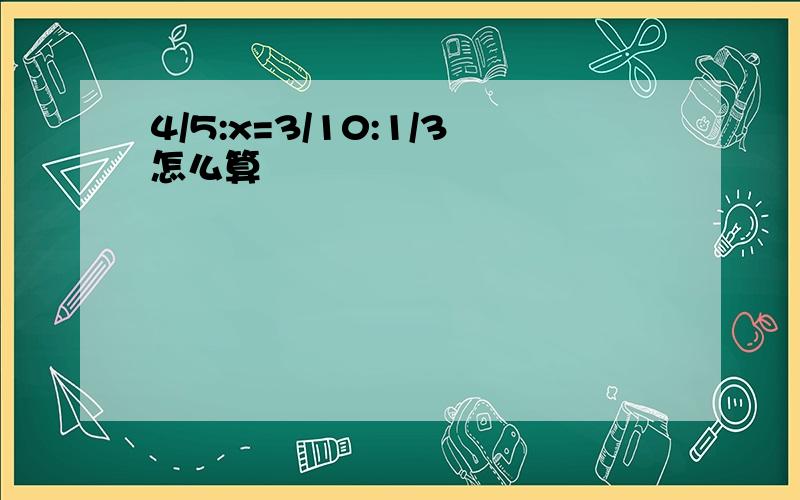 4/5:x=3/10:1/3怎么算