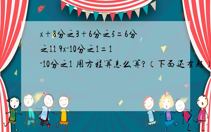 x+8分之3+6分之5=6分之11 9x-10分之1=1-10分之1 用方程算怎么算?（下面还有题）把一个长方体沿着他的长宽高各切一刀,表面积分别增加40cm2..24cm2..30cm2,这个长方体原来的表面积是( )cm2.2又3分之2,2.6