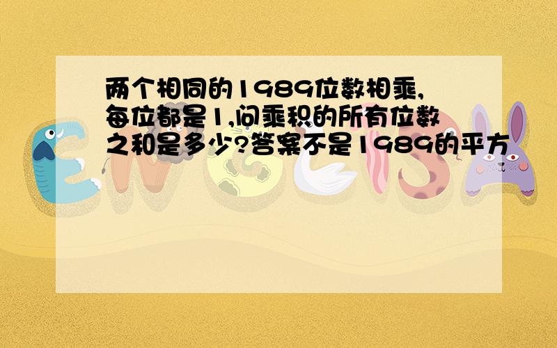 两个相同的1989位数相乘,每位都是1,问乘积的所有位数之和是多少?答案不是1989的平方