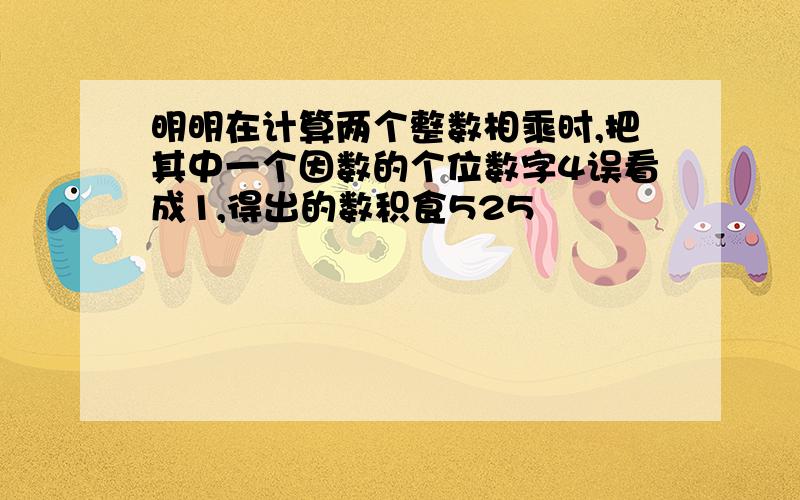 明明在计算两个整数相乘时,把其中一个因数的个位数字4误看成1,得出的数积食525