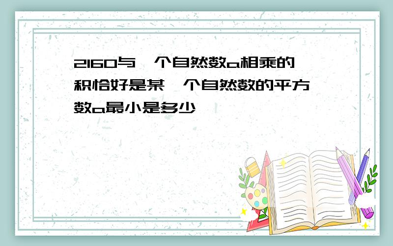 2160与一个自然数a相乘的积恰好是某一个自然数的平方,数a最小是多少