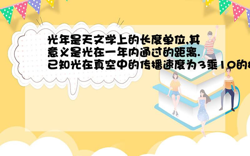 光年是天文学上的长度单位,其意义是光在一年内通过的距离.已知光在真空中的传播速度为3乘10的8次方...光年是天文学上的长度单位,其意义是光在一年内通过的距离.已知光在真空中的传播