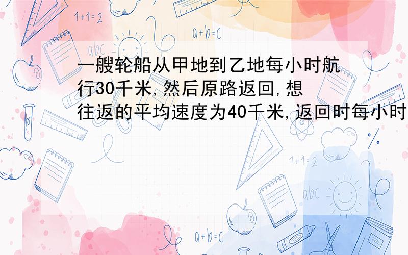 一艘轮船从甲地到乙地每小时航行30千米,然后原路返回,想往返的平均速度为40千米,返回时每小时%