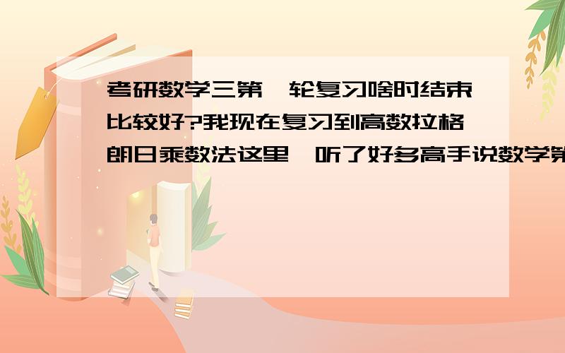 考研数学三第一轮复习啥时结束比较好?我现在复习到高数拉格朗日乘数法这里,听了好多高手说数学第一轮要尽快完毕,要不然后面没时间写《复习全书》,弄得我现在异常紧张,想加快速度了,