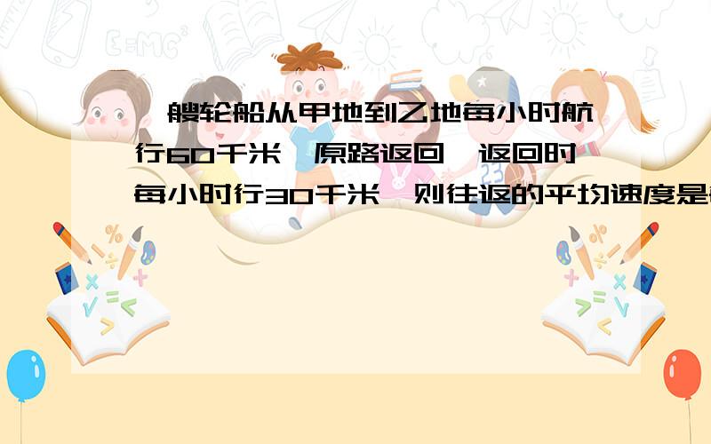 一艘轮船从甲地到乙地每小时航行60千米,原路返回,返回时每小时行30千米,则往返的平均速度是每小时 千米