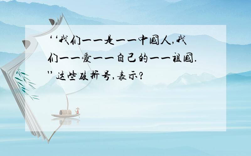 ‘‘我们一一是一一中国人,我们一一爱一一自己的一一祖国.'’这些破折号,表示?