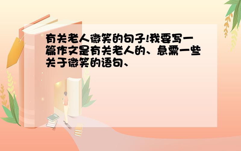 有关老人微笑的句子!我要写一篇作文是有关老人的、急需一些关于微笑的语句、