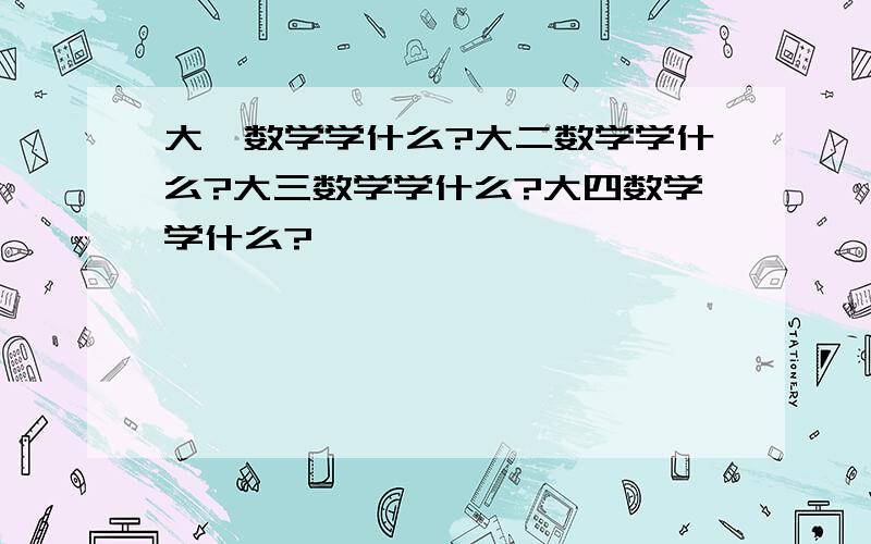 大一数学学什么?大二数学学什么?大三数学学什么?大四数学学什么?