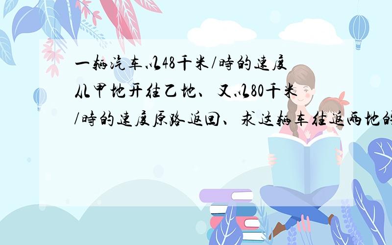 一辆汽车以48千米/时的速度从甲地开往乙地、又以80千米/时的速度原路返回、求这辆车往返两地的平均速度