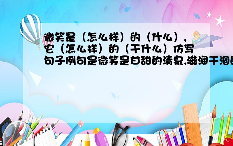 微笑是（怎么样）的（什么）,它（怎么样）的（干什么）仿写句子例句是微笑是甘甜的清泉,滋润干涸的幼苗.