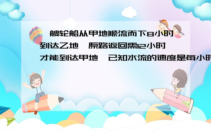 一艘轮船从甲地顺流而下8小时到达乙地,原路返回需12小时才能到达甲地,已知水流的速度是每小时3千米,求该船在静水中的平均速度没财富了