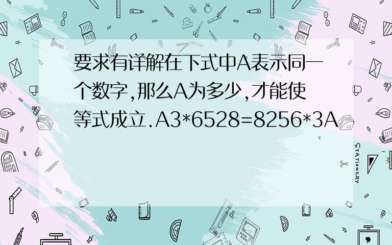 要求有详解在下式中A表示同一个数字,那么A为多少,才能使等式成立.A3*6528=8256*3A