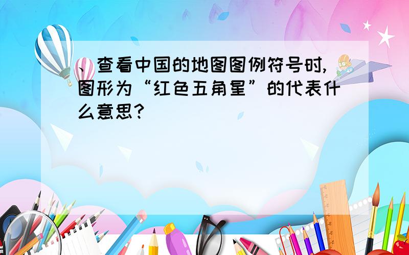 、查看中国的地图图例符号时,图形为“红色五角星”的代表什么意思?