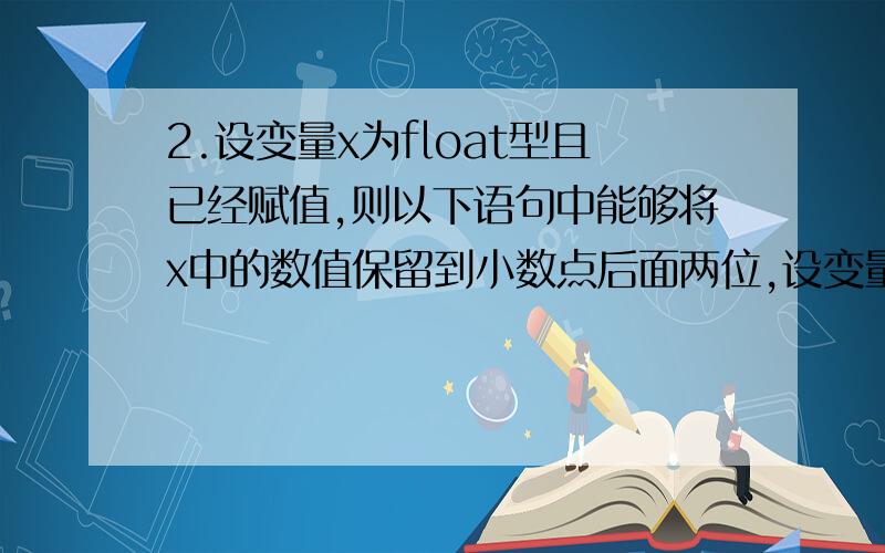 2.设变量x为float型且已经赋值,则以下语句中能够将x中的数值保留到小数点后面两位,设变量x为float型且已经赋值,则以下语句中能够将x中的数值保留到小数点后面两位,并将第三位四舍五入的A)