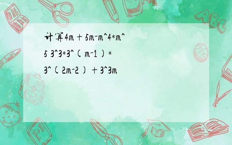 计算4m+5m-m^4*m^5 3^3*3^(m-1)*3^(2m-2)+3^3m