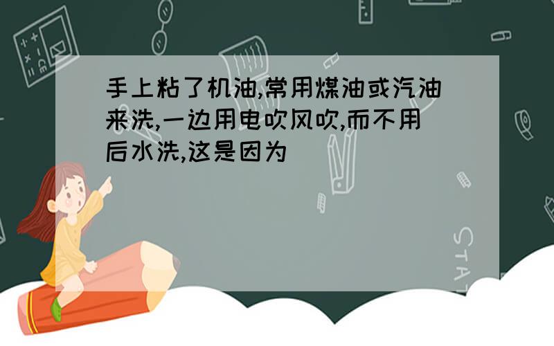 手上粘了机油,常用煤油或汽油来洗,一边用电吹风吹,而不用后水洗,这是因为