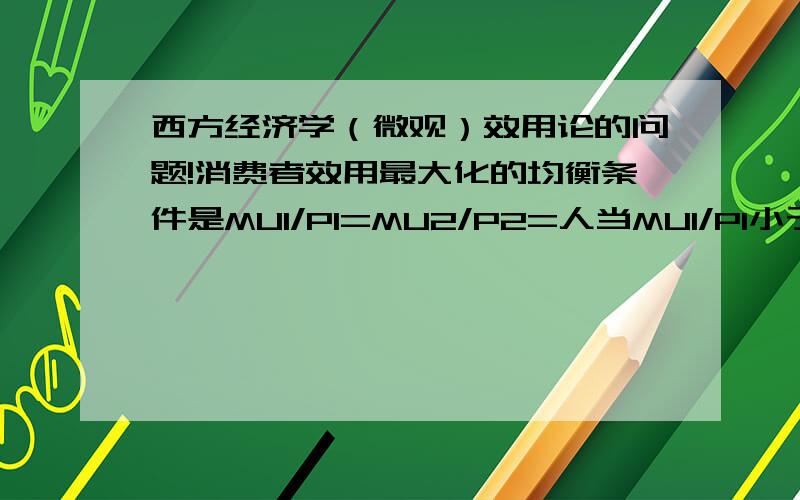 西方经济学（微观）效用论的问题!消费者效用最大化的均衡条件是MU1/P1=MU2/P2=人当MU1/P1小于MU2/P2,书上说这表示用同样的一元钱购买商品1所得到的边际效用小于购买商品2所得到的边际效用.请