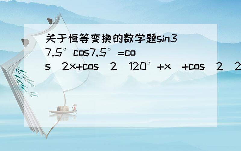 关于恒等变换的数学题sin37.5°cos7.5°=cos^2x+cos^2(120°+x)+cos^2(240°+x)=