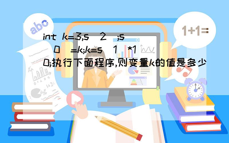 int k=3,s[2];s[0]=k;k=s[1]*10;执行下面程序,则变量k的值是多少