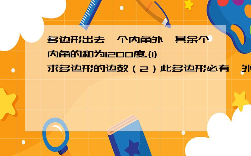 多边形出去一个内角外,其余个内角的和为1200度.(1)求多边形的边数（2）此多边形必有一外角为多少度