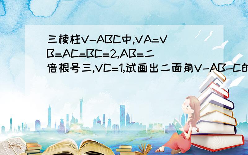 三棱柱V-ABC中,VA=VB=AC=BC=2,AB=二倍根号三,VC=1,试画出二面角V-AB-C的平面角,并求出它的度数