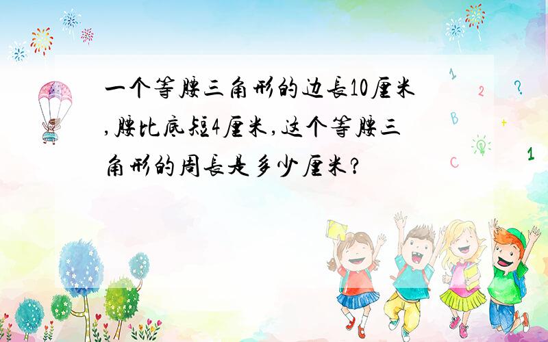 一个等腰三角形的边长10厘米,腰比底短4厘米,这个等腰三角形的周长是多少厘米?