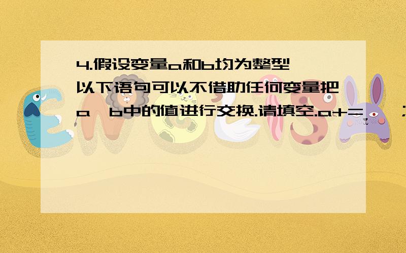 4.假设变量a和b均为整型,以下语句可以不借助任何变量把a、b中的值进行交换.请填空.a+=【】; b=a-【】c++