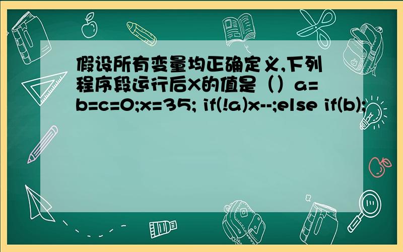 假设所有变量均正确定义,下列程序段运行后X的值是（）a=b=c=0;x=35; if(!a)x--;else if(b);      if(c) x=3;else x=4;原因是什么?有四个选项：34  4  35  3为什么是4 啊?