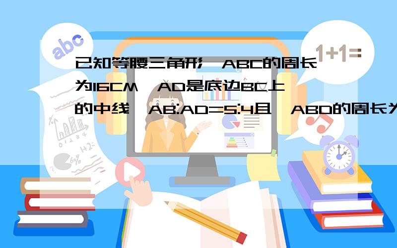 已知等腰三角形△ABC的周长为16CM,AD是底边BC上的中线,AB:AD=5:4且△ABD的周长为12CM,求△ABC各边的长