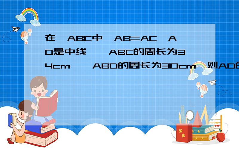 在△ABC中,AB=AC,AD是中线,△ABC的周长为34cm,△ABD的周长为30cm,则AD的长为?