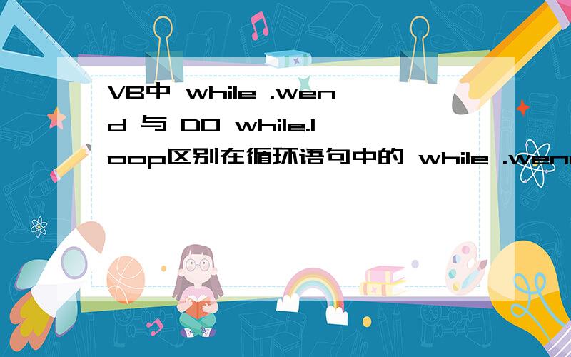 VB中 while .wend 与 DO while.loop区别在循环语句中的 while .wend 与 DO while.loop我刚学VB,总觉的理解不清,这两个语句有什么在应用中有哪些具体的区别,最好举出些例子说明下,谢谢各位大哥大姐叔叔