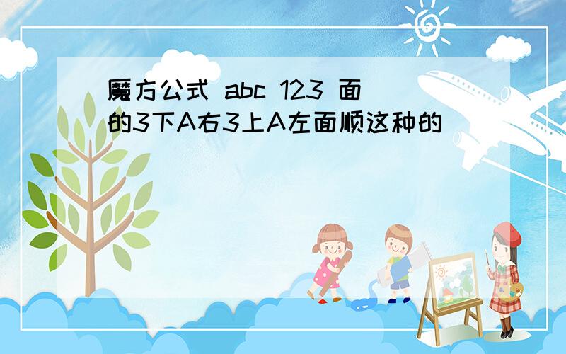 魔方公式 abc 123 面的3下A右3上A左面顺这种的