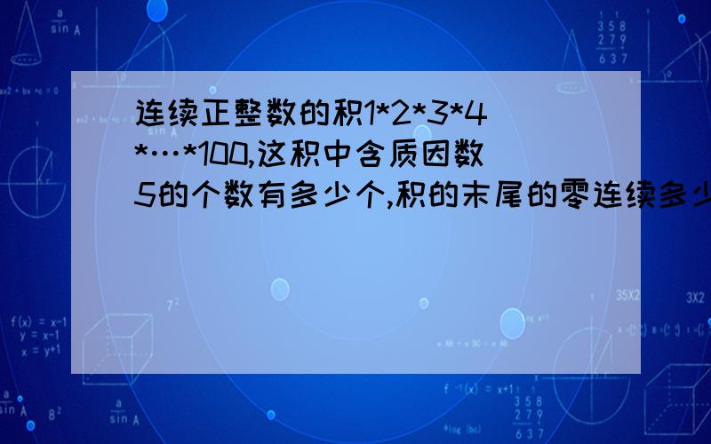 连续正整数的积1*2*3*4*…*100,这积中含质因数5的个数有多少个,积的末尾的零连续多少个