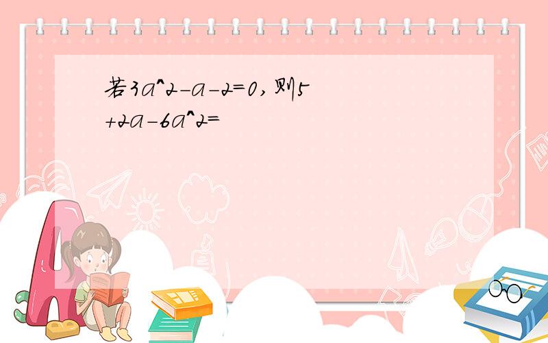 若3a^2-a-2=0,则5+2a-6a^2=