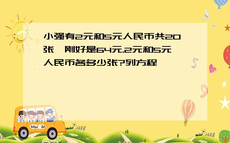 小强有2元和5元人民币共20张,刚好是64元.2元和5元人民币各多少张?列方程