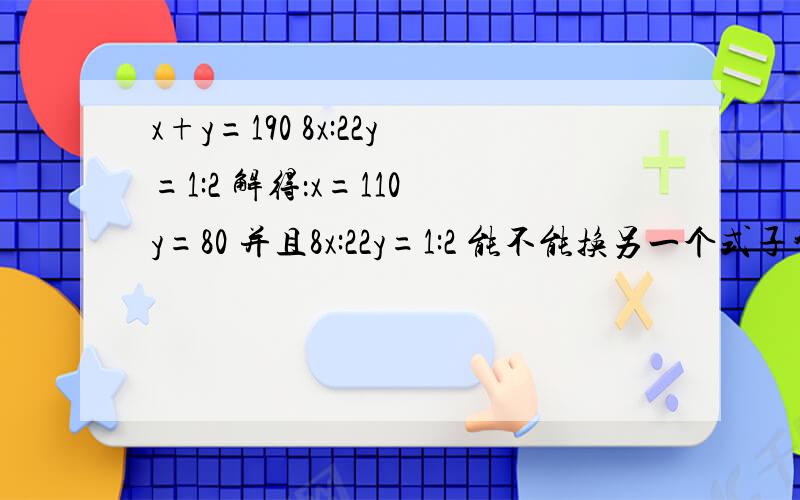 x+y=190 8x:22y=1:2 解得：x=110 y=80 并且8x:22y=1:2 能不能换另一个式子替代