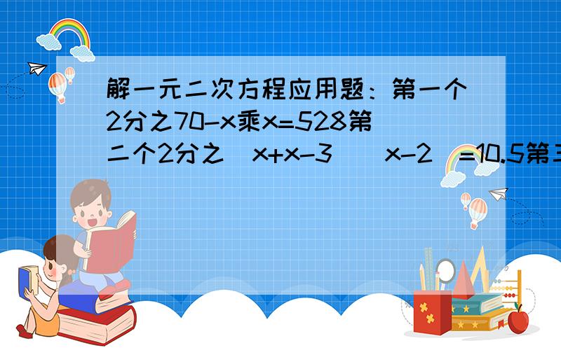 解一元二次方程应用题：第一个2分之70-x乘x=528第二个2分之（x+x-3）（x-2）=10.5第三个（300-2x）（200-2x）=1/2x300x200