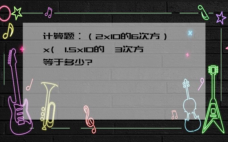 计算题：（2x10的6次方）x(—1.5x10的—3次方等于多少?