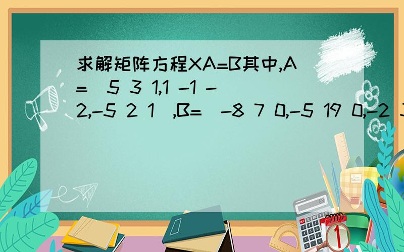 求解矩阵方程XA=B其中,A=(5 3 1,1 -1 -2,-5 2 1),B=（-8 7 0,-5 19 0,-2 31 0）.（注：A、B均为3*3矩阵）