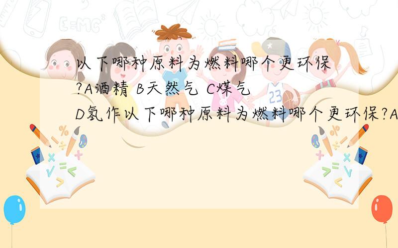 以下哪种原料为燃料哪个更环保?A酒精 B天然气 C煤气 D氢作以下哪种原料为燃料哪个更环保?A酒精 B天然气 C煤气 D氢气