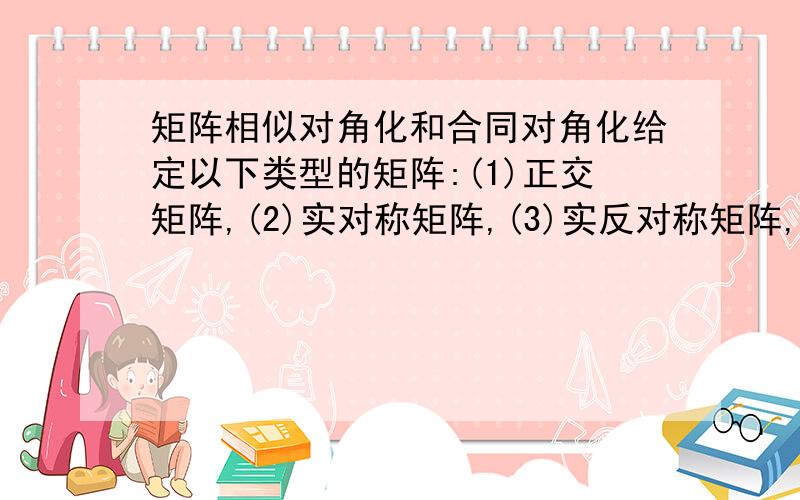 矩阵相似对角化和合同对角化给定以下类型的矩阵:(1)正交矩阵,(2)实对称矩阵,(3)实反对称矩阵,(4)埃尔米特矩阵,(5)幂零矩阵,(6)上三角矩阵.在复数域C上,以上类型的矩阵中总可相似对角化的有(